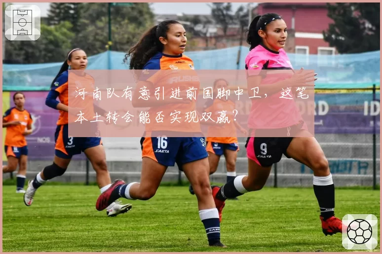 河南队有意引进前国脚中卫，这笔本土转会能否实现双赢？