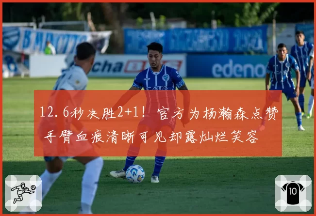 12.6秒决胜2+1！官方为杨瀚森点赞 手臂血痕清晰可见却露灿烂笑容