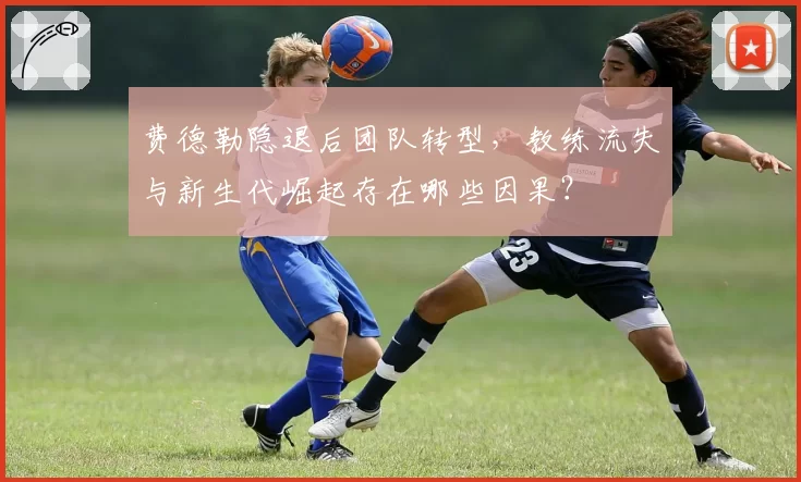 费德勒隐退后团队转型，教练流失与新生代崛起存在哪些因果？
