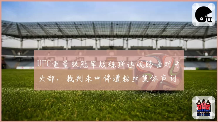 UFC重量级冠军战琼斯违规膝击对手头部,裁判未叫停遭粉丝集体声讨