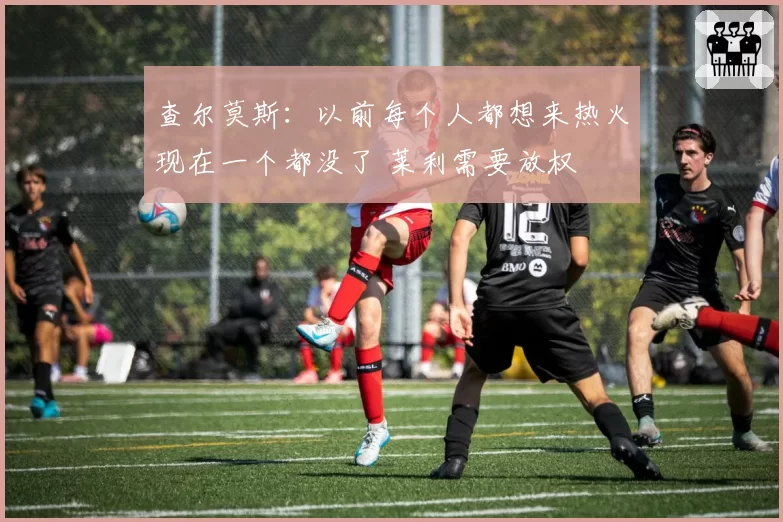 查尔莫斯：以前每个人都想来热火现在一个都没了 莱利需要放权