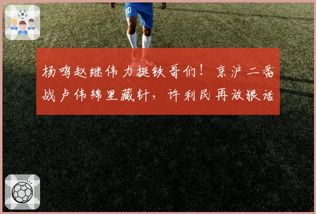 杨鸣赵继伟力挺铁哥们！京沪二番战卢伟绵里藏针，许利民再放狠话