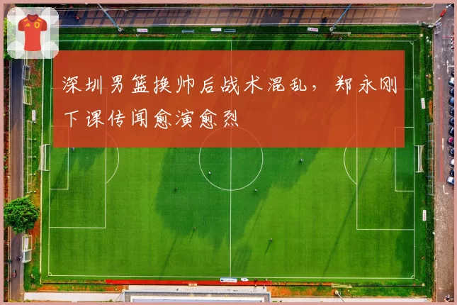 深圳男篮换帅后战术混乱,郑永刚下课传闻愈演愈烈