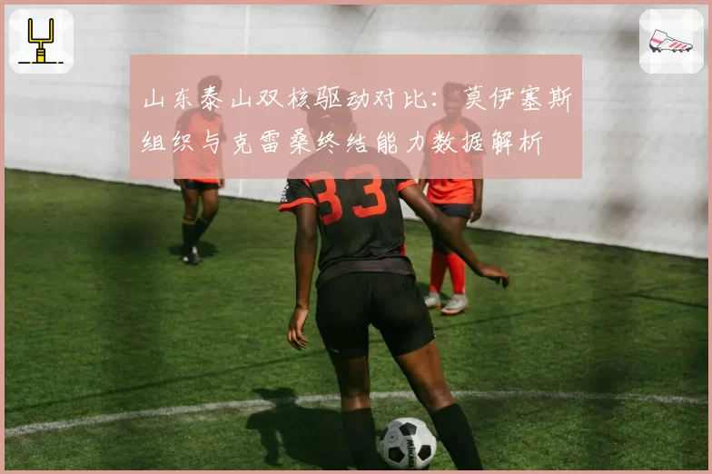 山东泰山双核驱动对比：莫伊塞斯组织与克雷桑终结能力数据解析