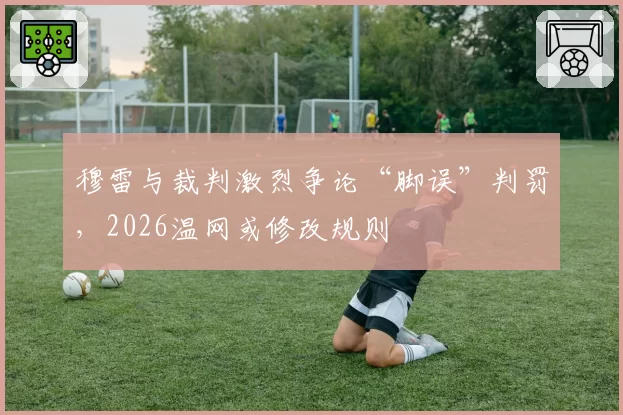 穆雷与裁判激烈争论“脚误”判罚，2026温网或修改规则