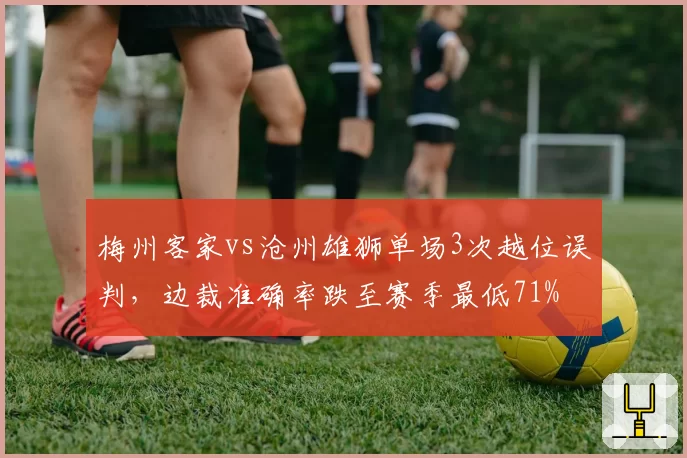 梅州客家vs沧州雄狮单场3次越位误判,边裁准确率跌至赛季最低71%