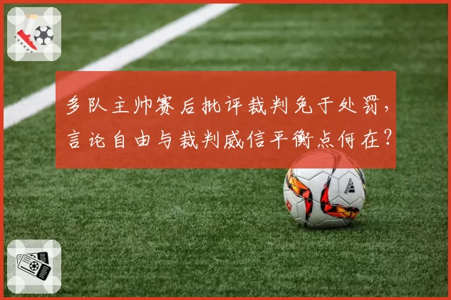 多队主帅赛后批评裁判免于处罚,言论自由与裁判威信平衡点何在?