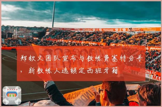 郑钦文团队宣布与教练费塞特分手，新教练人选锁定西班牙籍