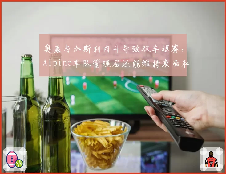 奥康与加斯利内斗导致双车退赛，Alpine车队管理层还能维持表面和谐吗？