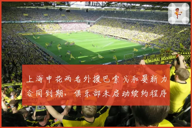 上海申花两名外援巴索戈和晏新力合同到期，俱乐部未启动续约程序