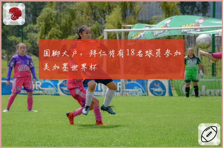 国脚大户，拜仁将有18名球员参加美加墨世界杯