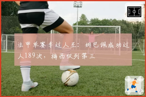 法甲单赛季过人王:姆巴佩成功过人189次,梅西仅列第三