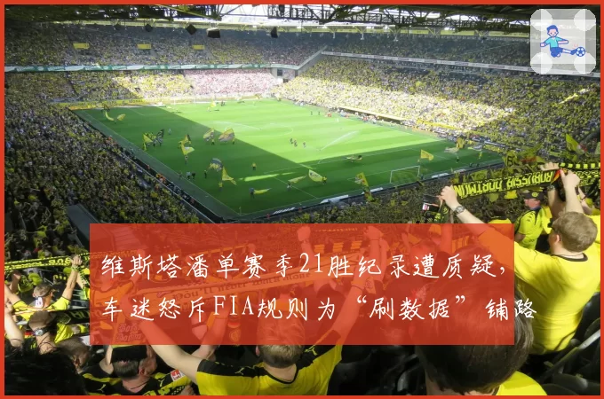 维斯塔潘单赛季21胜纪录遭质疑，车迷怒斥FIA规则为“刷数据”铺路