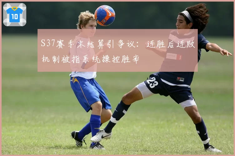 S37赛季末结算引争议：连胜后连败机制被指系统操控胜率