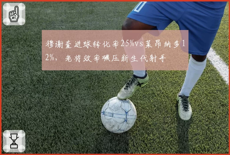 穆谢奎进球转化率25%vs莱昂纳多12%，老将效率碾压新生代射手
