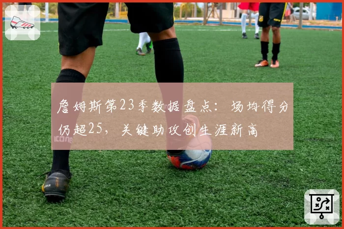 詹姆斯第23季数据盘点：场均得分仍超25，关键助攻创生涯新高