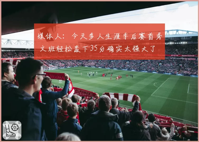 媒体人：今天多人生涯季后赛首秀 文班轻松轰下35分确实太强大了
