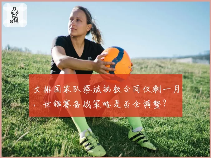 女排国家队蔡斌执教合同仅剩一月，世锦赛备战策略是否会调整？