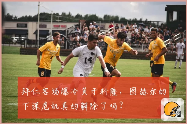 拜仁客场爆冷负于科隆,图赫尔的下课危机真的解除了吗?