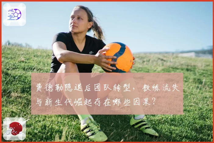 费德勒隐退后团队转型，教练流失与新生代崛起存在哪些因果？