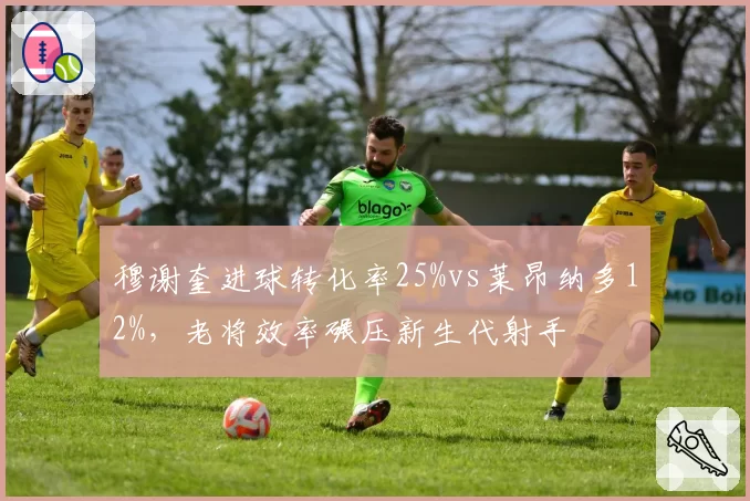 穆谢奎进球转化率25%vs莱昂纳多12%，老将效率碾压新生代射手