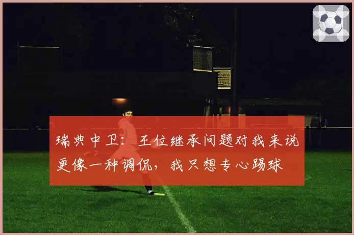 瑞典中卫:王位继承问题对我来说更像一种调侃,我只想专心踢球
