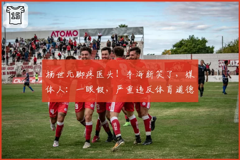 杨世元脚疼医头!李海新笑了,媒体人:一眼假,严重违反体育道德