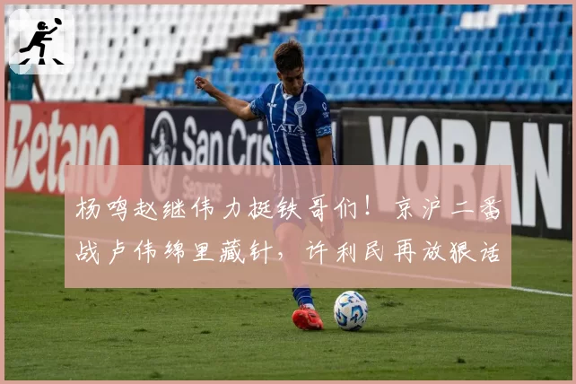 杨鸣赵继伟力挺铁哥们！京沪二番战卢伟绵里藏针，许利民再放狠话