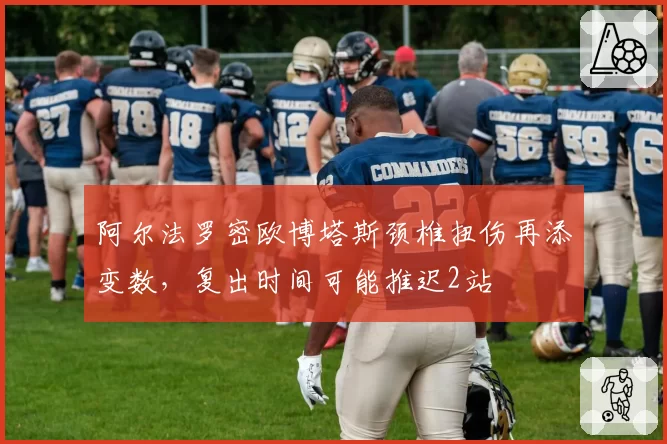 阿尔法罗密欧博塔斯颈椎扭伤再添变数，复出时间可能推迟2站