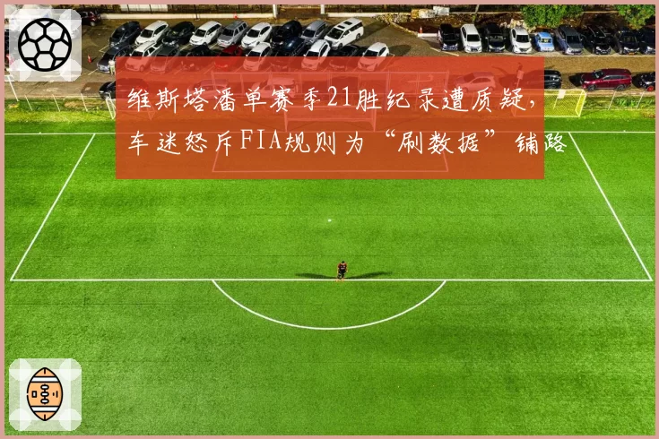 维斯塔潘单赛季21胜纪录遭质疑，车迷怒斥FIA规则为“刷数据”铺路
