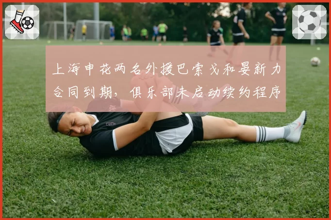 上海申花两名外援巴索戈和晏新力合同到期，俱乐部未启动续约程序