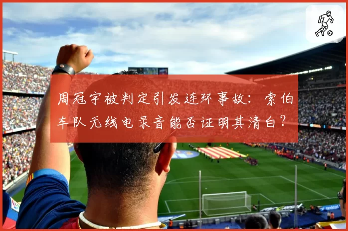 周冠宇被判定引发连环事故：索伯车队无线电录音能否证明其清白？