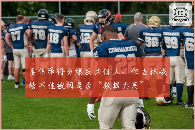 姜伟泽得分爆发力惊人，但吉林战绩不佳被问是否“数据无用”