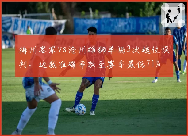 梅州客家vs沧州雄狮单场3次越位误判,边裁准确率跌至赛季最低71%