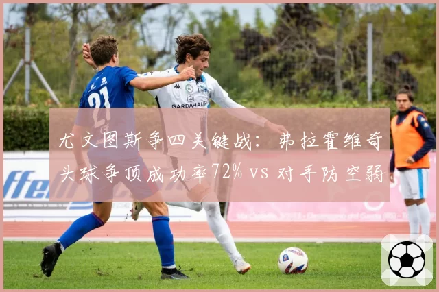 尤文图斯争四关键战：弗拉霍维奇头球争顶成功率72% vs 对手防空弱点
