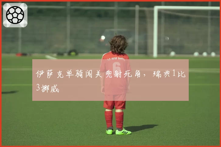 伊萨克单骑闯关兜射死角,瑞典1比3挪威
