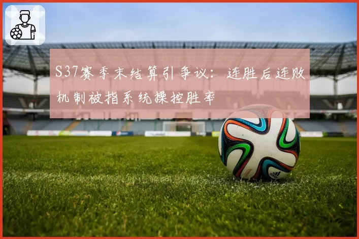 S37赛季末结算引争议：连胜后连败机制被指系统操控胜率