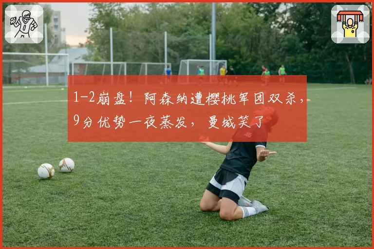1-2崩盘！阿森纳遭樱桃军团双杀，9分优势一夜蒸发，曼城笑了