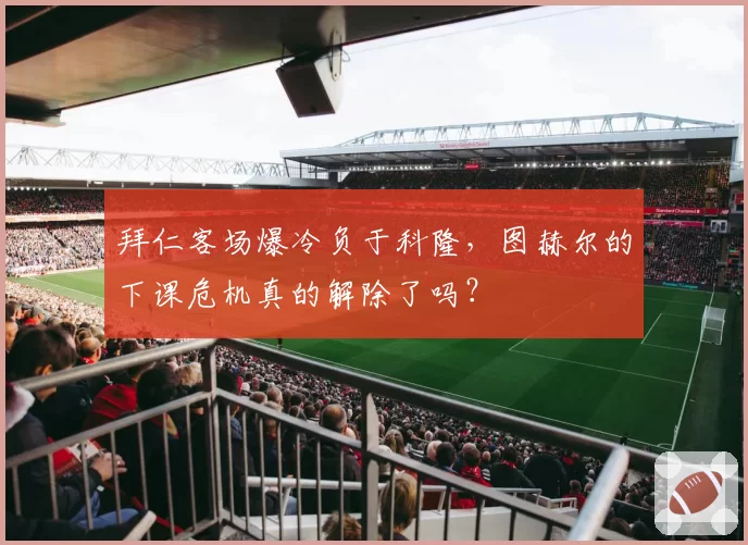 拜仁客场爆冷负于科隆,图赫尔的下课危机真的解除了吗?