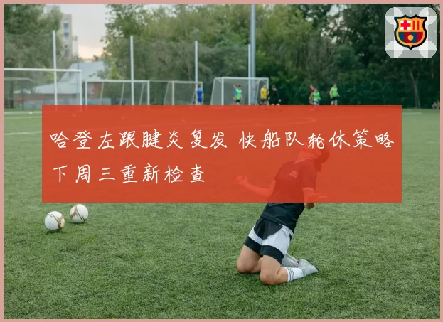 哈登左跟腱炎复发 快船队轮休策略下周三重新检查