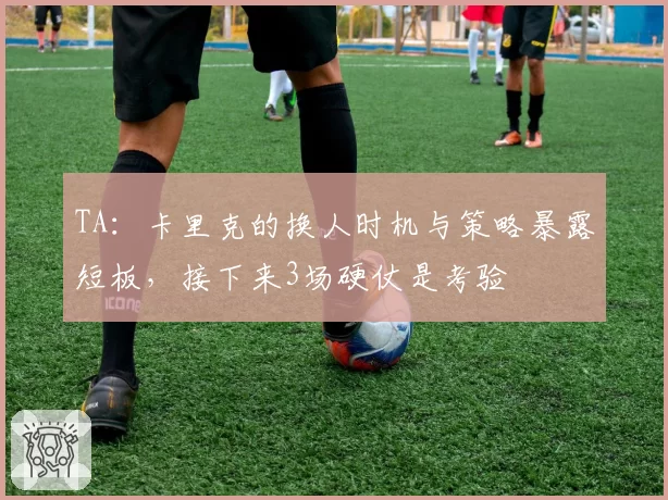 TA:卡里克的换人时机与策略暴露短板,接下来3场硬仗是考验