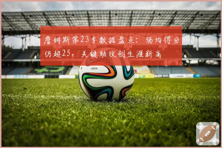 詹姆斯第23季数据盘点：场均得分仍超25，关键助攻创生涯新高
