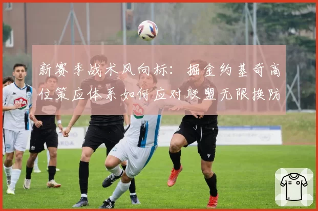 新赛季战术风向标:掘金约基奇高位策应体系如何应对联盟无限换防潮流